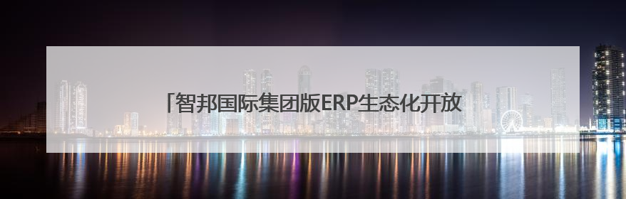 智邦国际集团版ERP生态化开放平台，连接百家集团产业链系统