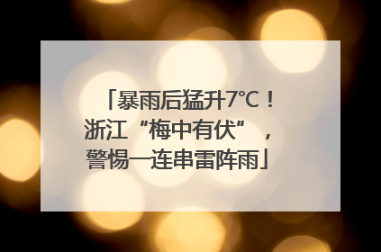 暴雨后猛升7℃！浙江“梅中有伏”，警惕一连串雷阵雨