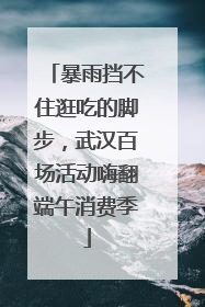 暴雨挡不住逛吃的脚步，武汉百场活动嗨翻端午消费季