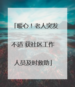 暖心！老人突发不适 获社区工作人员及时救助