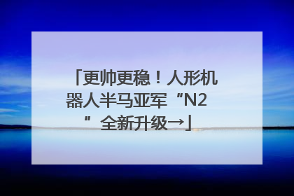 更帅更稳！人形机器人半马亚军“N2”全新升级→
