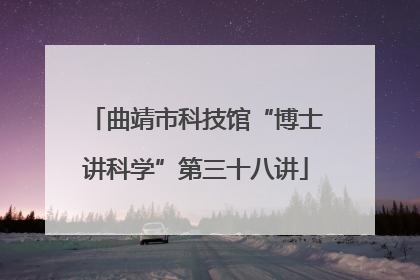 曲靖市科技馆“博士讲科学”第三十八讲