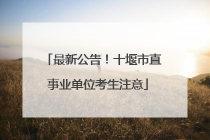 最新公告！十堰市直事业单位考生注意