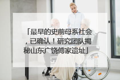 最早的史前母系社会，已确认！研究团队揭秘山东广饶傅家遗址