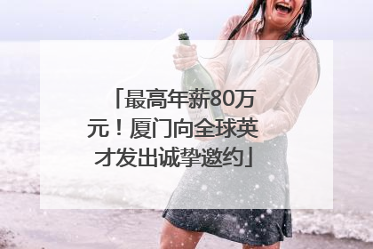 最高年薪80万元！厦门向全球英才发出诚挚邀约