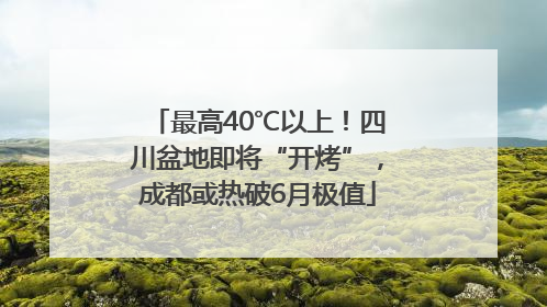最高40℃以上！四川盆地即将“开烤”，成都或热破6月极值