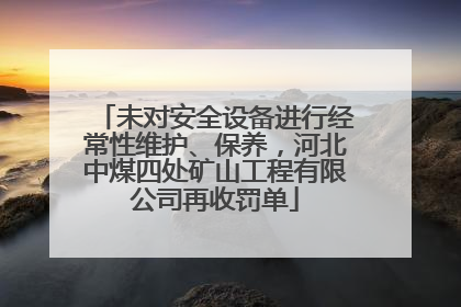 未对安全设备进行经常性维护、保养，河北中煤四处矿山工程有限公司再收罚单