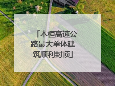 本桓高速公路最大单体建筑顺利封顶