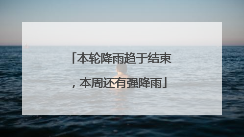 本轮降雨趋于结束，本周还有强降雨