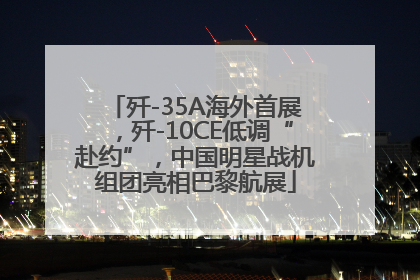 歼-35A海外首展，歼-10CE低调“赴约”，中国明星战机组团亮相巴黎航展