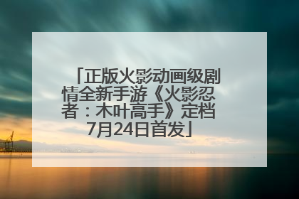正版火影动画级剧情全新手游《火影忍者：木叶高手》定档7月24日首发