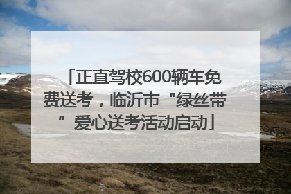 正直驾校600辆车免费送考，临沂市“绿丝带”爱心送考活动启动