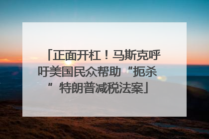 正面开杠！马斯克呼吁美国民众帮助“扼杀”特朗普减税法案