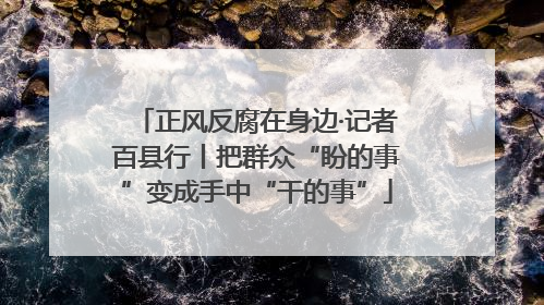 正风反腐在身边·记者百县行丨把群众“盼的事”变成手中“干的事”
