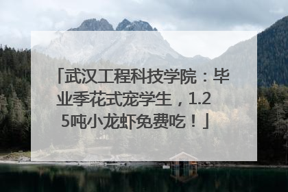 武汉工程科技学院：毕业季花式宠学生，1.25吨小龙虾免费吃！