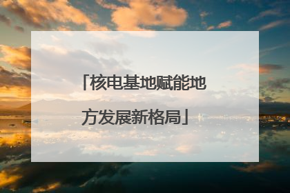 核电基地赋能地方发展新格局