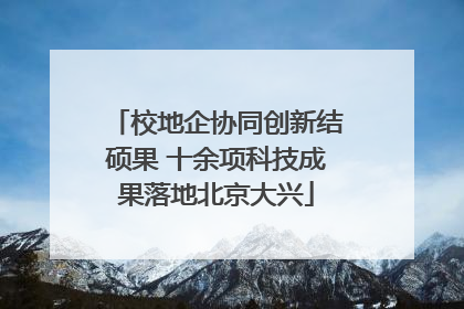 校地企协同创新结硕果 十余项科技成果落地北京大兴