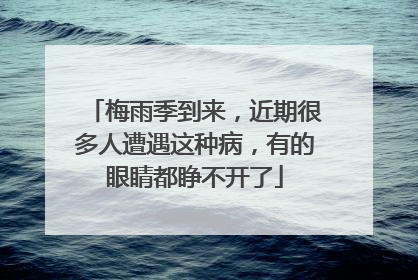 梅雨季到来，近期很多人遭遇这种病，有的眼睛都睁不开了