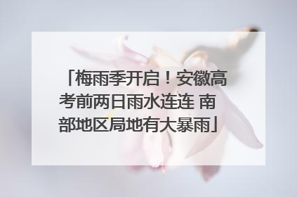 梅雨季开启！安徽高考前两日雨水连连 南部地区局地有大暴雨