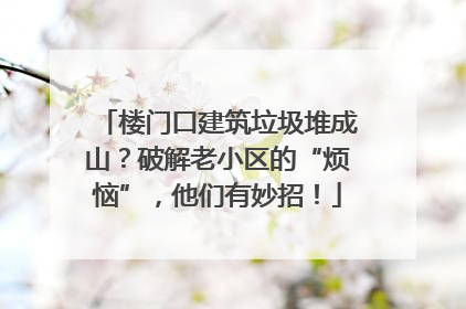 楼门口建筑垃圾堆成山？破解老小区的“烦恼”，他们有妙招！