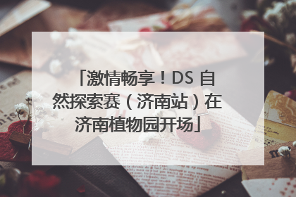 激情畅享！DS 自然探索赛（济南站）在济南植物园开场
