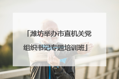 潍坊举办市直机关党组织书记专题培训班