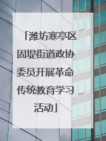 潍坊寒亭区固堤街道政协委员开展革命传统教育学习活动