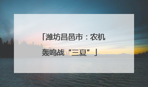 潍坊昌邑市：农机轰鸣战“三夏”
