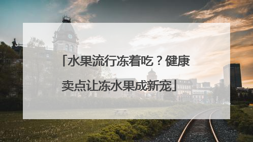 水果流行冻着吃？健康卖点让冻水果成新宠
