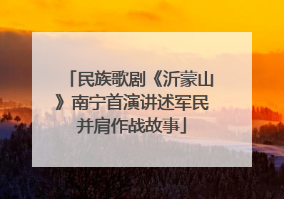民族歌剧《沂蒙山》南宁首演讲述军民并肩作战故事