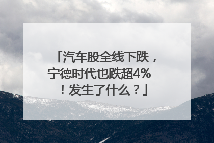 汽车股全线下跌，宁德时代也跌超4%！发生了什么？