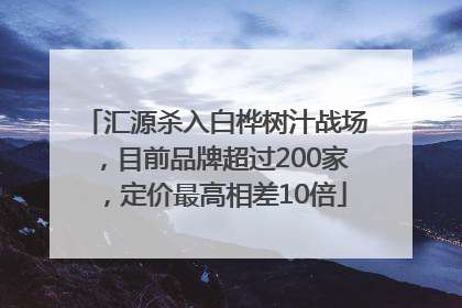 汇源杀入白桦树汁战场，目前品牌超过200家，定价最高相差10倍