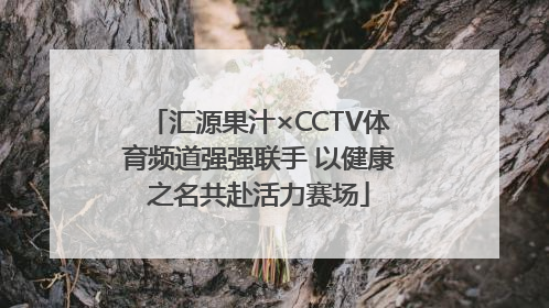 汇源果汁×CCTV体育频道强强联手 以健康之名共赴活力赛场