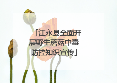 江永县全面开展野生蘑菇中毒防控知识宣传
