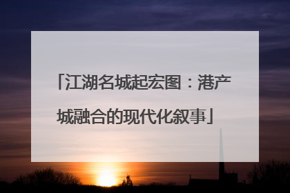 江湖名城起宏图：港产城融合的现代化叙事