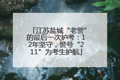 江苏盐城“老警”的最后一次护考：12年坚守，警号“211”为考生护航