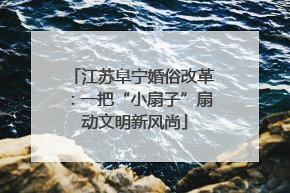 江苏阜宁婚俗改革：一把“小扇子”扇动文明新风尚