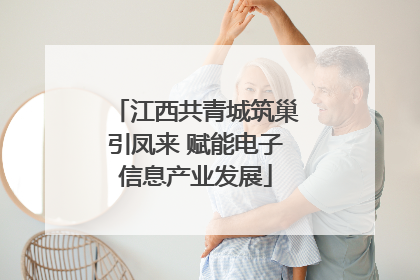 江西共青城筑巢引凤来 赋能电子信息产业发展