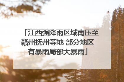 江西强降雨区域南压至赣州抚州等地 部分地区有暴雨局部大暴雨