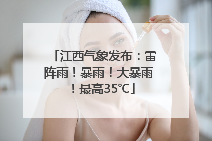 江西气象发布：雷阵雨！暴雨！大暴雨！最高35℃