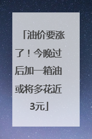 油价要涨了！今晚过后加一箱油或将多花近3元