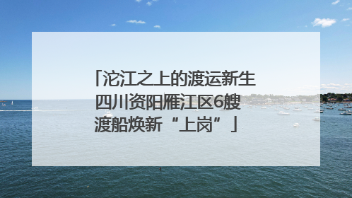 沱江之上的渡运新生 四川资阳雁江区6艘渡船焕新“上岗”