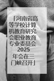 河南省高等学校计算机教育研究会职业教育专业委员会 2025 年会在三门峡召开