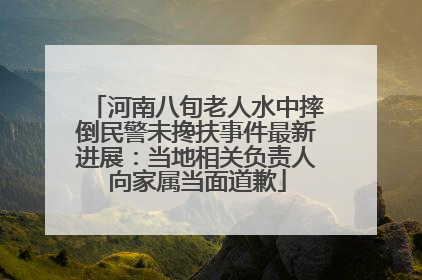 河南八旬老人水中摔倒民警未搀扶事件最新进展：当地相关负责人向家属当面道歉