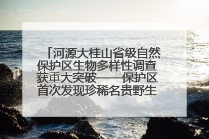 河源大桂山省级自然保护区生物多样性调查获重大突破——保护区首次发现珍稀名贵野生干巴菌与钝尾两头蛇