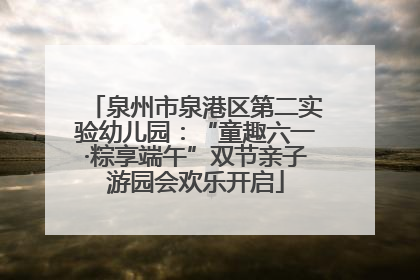 泉州市泉港区第二实验幼儿园：“童趣六一·粽享端午”双节亲子游园会欢乐开启