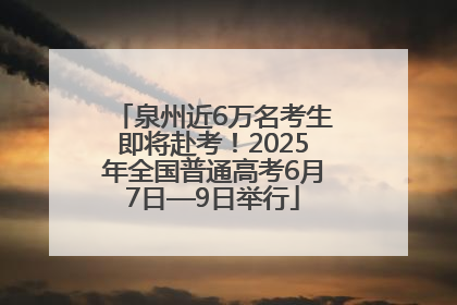 泉州近6万名考生即将赴考！2025年全国普通高考6月7日—9日举行