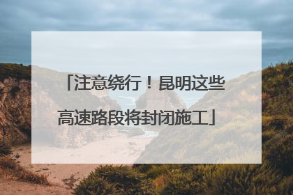 注意绕行！昆明这些高速路段将封闭施工