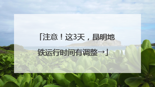 注意！这3天，昆明地铁运行时间有调整→