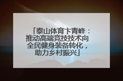泰山体育卞青峰：推动高端竞技技术向全民健身装备转化，助力乡村振兴